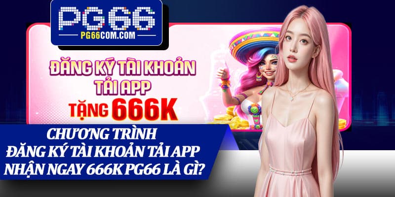 Chương trình Đăng Ký Tài Khoản Tải App Nhận Ngay 666K PG66 là gì?