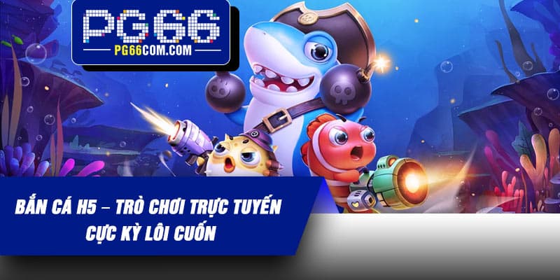 Bắn Cá H5 – Trò chơi trực tuyến cực kỳ lôi cuốn