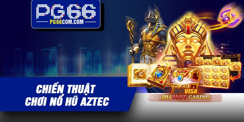 Chiến thuật chơi nổ hũ Aztec – Bí quyết nâng cao cơ hội thắng lớn