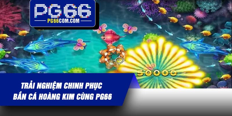 Trải nghiệm chinh phục Bắn Cá Hoàng Kim cùng PG66